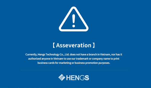 【Asseveration】：Currently, Hengs Technology Co., Ltd. does not have a branch in Vietnam, nor has it authorized anyone in Vietnam to use our trademark or company name to print business cards for marketing or business promotion purposes.